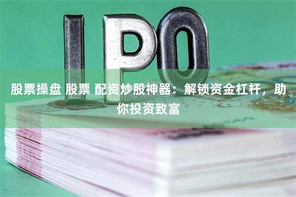 股票操盘 股票 配资炒股神器:解锁资金杠杆,助你投资致富