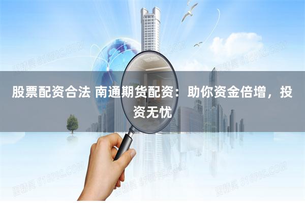 股票配资合法 南通期货配资:助你资金倍增,投资无忧