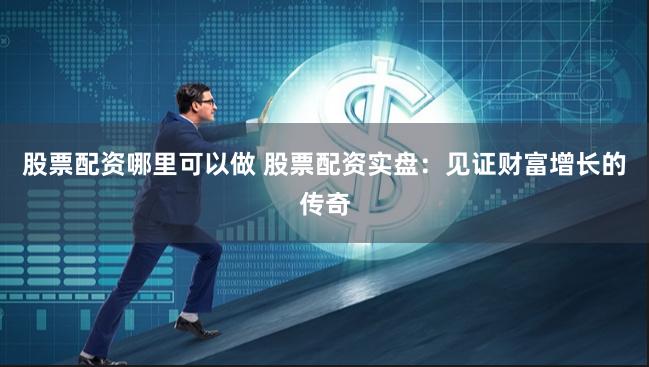 股票配资哪里可以做 股票配资实盘:见证财富增长的传奇