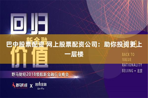 巴中股票配资 网上股票配资公司:助你投资更上一层楼