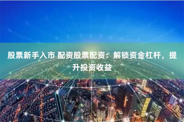 股票新手入市 配资股票配资:解锁资金杠杆,提升投资收益