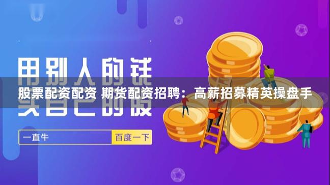 股票配资配资 期货配资招聘:高薪招募精英操盘手