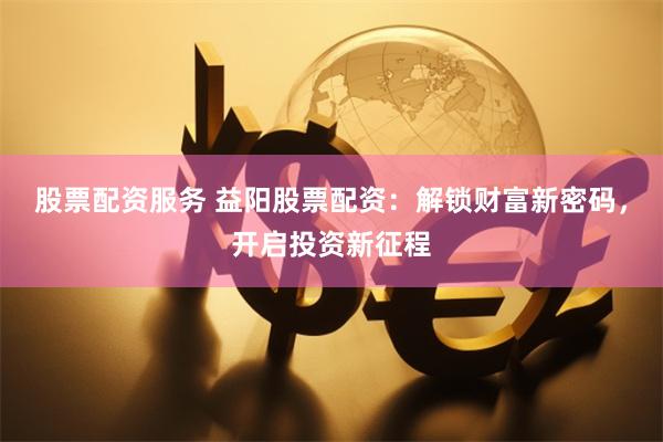 股票配资服务 益阳股票配资:解锁财富新密码,开启投资新征程