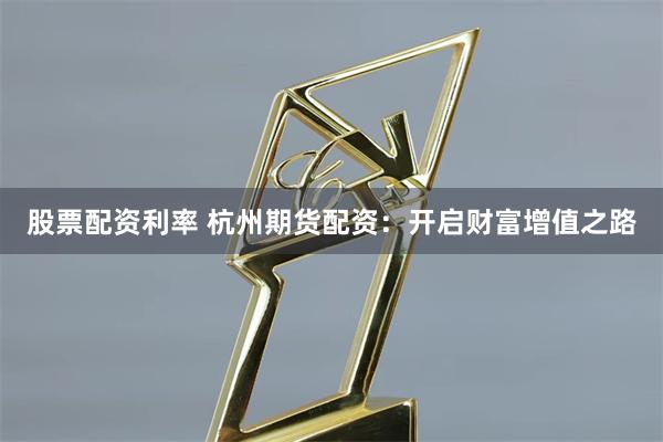 股票配资利率 杭州期货配资:开启财富增值之路