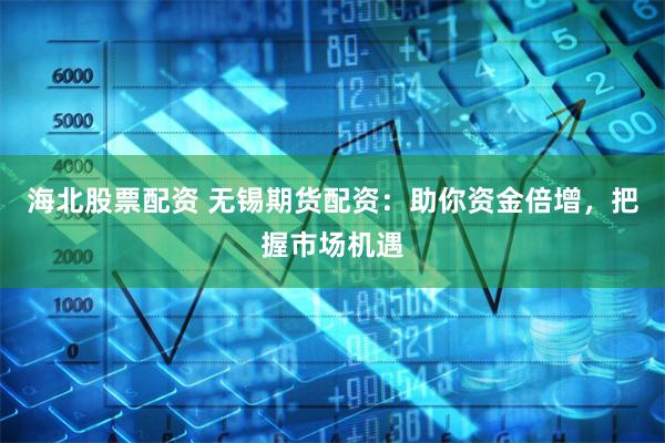 海北股票配资 无锡期货配资:助你资金倍增,把握市场机遇
