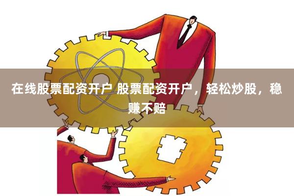 在线股票配资开户 股票配资开户,轻松炒股,稳赚不赔