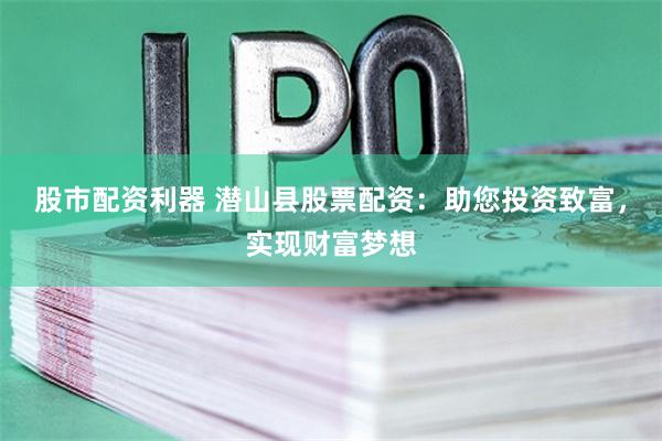 股市配资利器 潜山县股票配资:助您投资致富,实现财富梦想