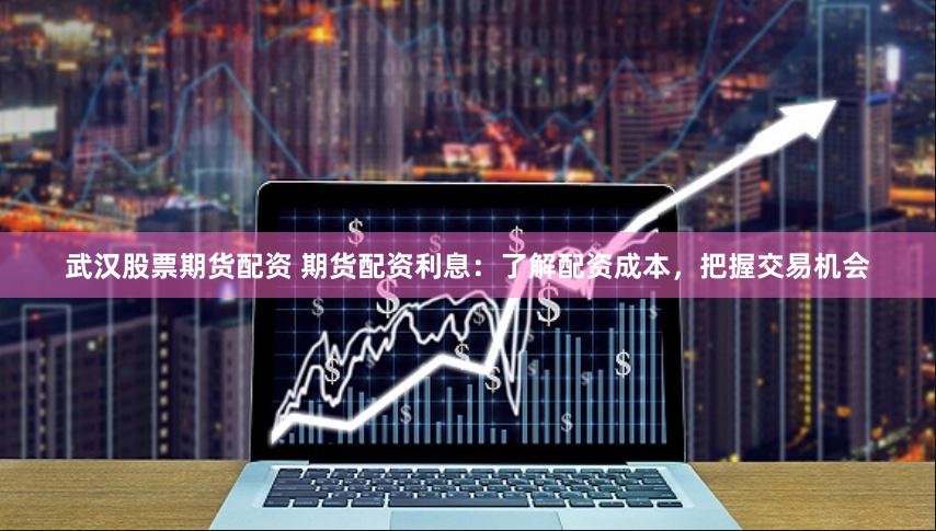 武汉股票期货配资 期货配资利息:了解配资成本,把握交易机会