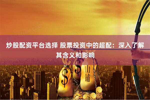 炒股配资平台选择 股票投资中的超配:深入了解其含义和影响