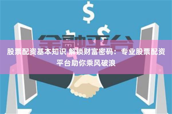 股票配资基本知识 解锁财富密码:专业股票配资平台助你乘风破浪