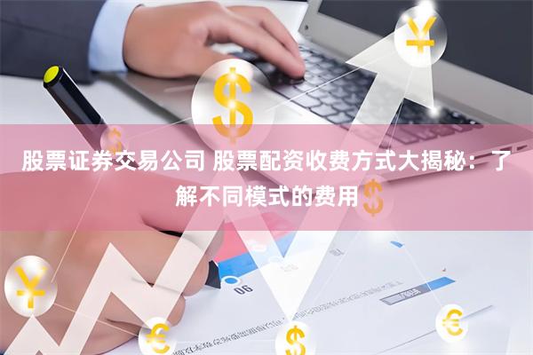 股票证券交易公司 股票配资收费方式大揭秘:了解不同模式的费用