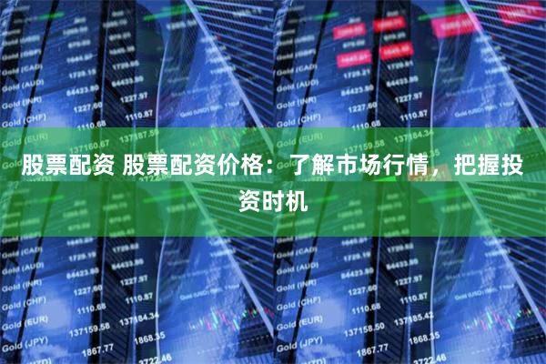 股票配资 股票配资价格:了解市场行情,把握投资时机