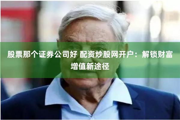 股票那个证券公司好 配资炒股网开户：解锁财富增值新途径
