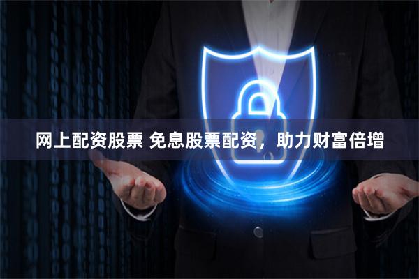 网上配资股票 免息股票配资，助力财富倍增