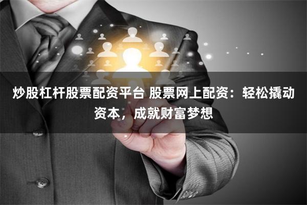 炒股杠杆股票配资平台 股票网上配资:轻松撬动资本,成就财富梦想