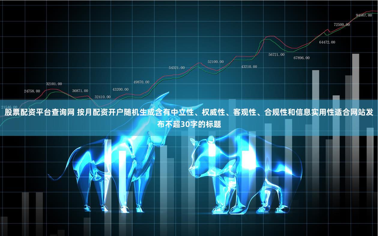 股票配资平台查询网 按月配资开户随机生成含有中立性、权威性、客观性、合规性和信息实用性适合网站发布不超30字的标题