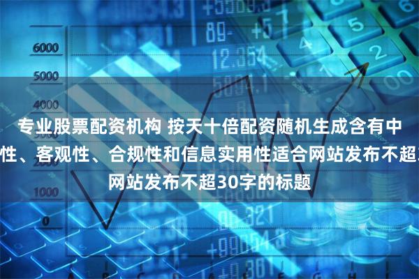 专业股票配资机构 按天十倍配资随机生成含有中立性、权威性、客观性、合规性和信息实用性适合网站发布不超30字的标题