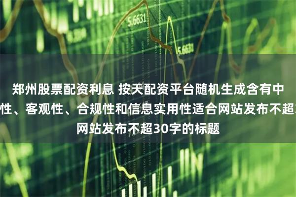 郑州股票配资利息 按天配资平台随机生成含有中立性、权威性、客观性、合规性和信息实用性适合网站发布不超30字的标题