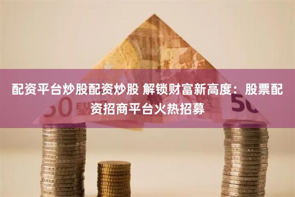 配资平台炒股配资炒股 解锁财富新高度：股票配资招商平台火热招募