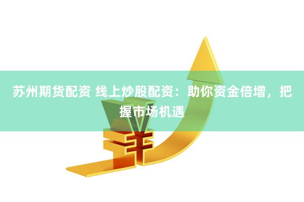 苏州期货配资 线上炒股配资:助你资金倍增,把握市场机遇