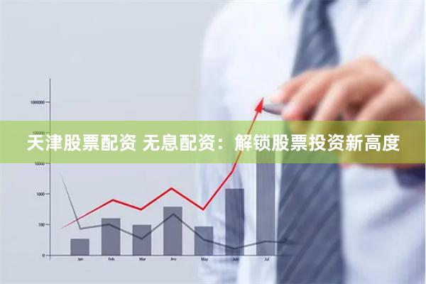天津股票配资 无息配资:解锁股票投资新高度