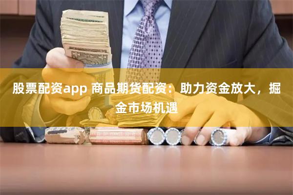 股票配资app 商品期货配资：助力资金放大，掘金市场机遇