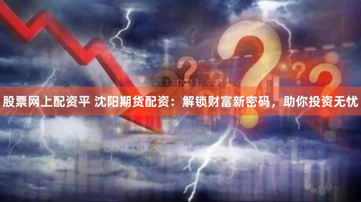股票网上配资平 沈阳期货配资:解锁财富新密码,助你投资无忧