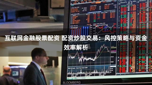 互联网金融股票配资 配资炒股交易：风控策略与资金效率解析