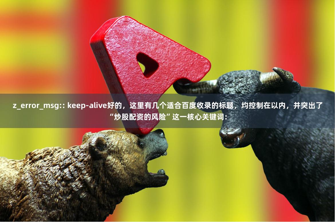 z_error_msg:: keep-alive好的，这里有几个适合百度收录的标题，均控制在以内，并突出了“炒股配资的风险”这一核心关键词：