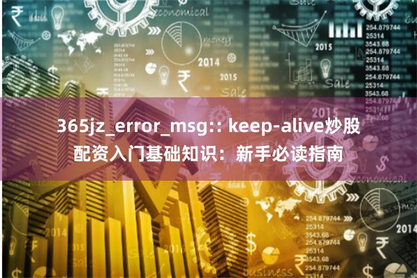 365jz_error_msg:: keep-alive炒股配资入门基础知识:新手必读指南