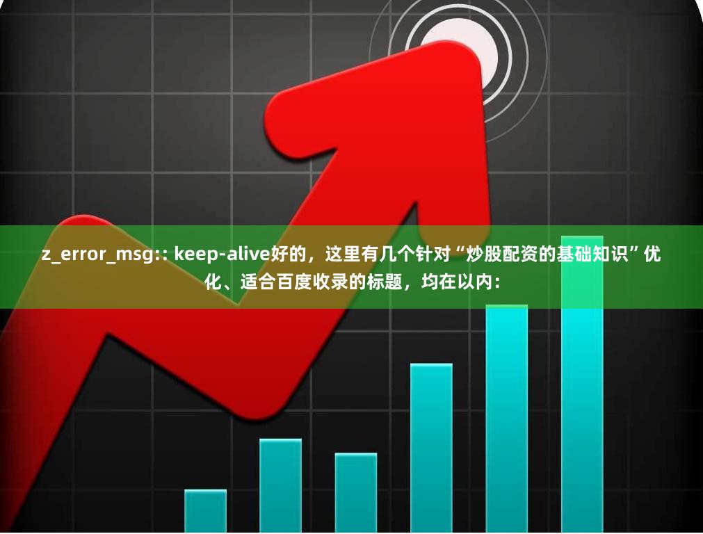 z_error_msg:: keep-alive好的，这里有几个针对“炒股配资的基础知识”优化、适合百度收录的标题，均在以内：