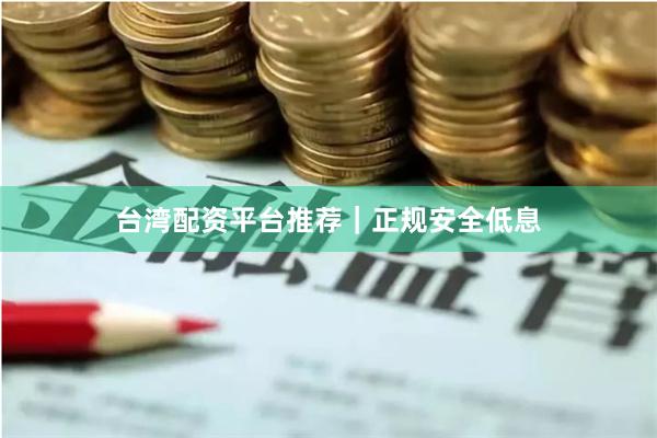 台湾配资平台推荐｜正规安全低息