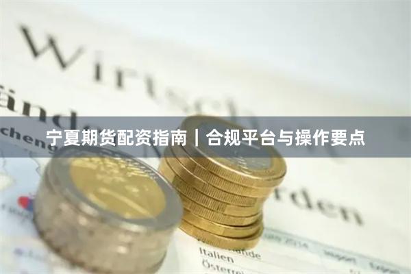 宁夏期货配资指南｜合规平台与操作要点
