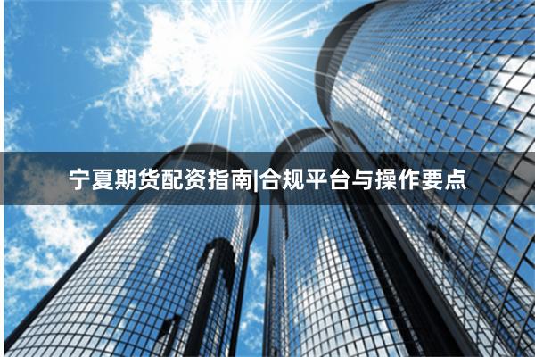 宁夏期货配资指南|合规平台与操作要点
